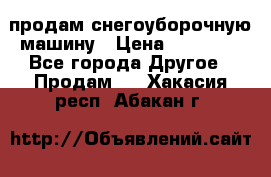 продам снегоуборочную машину › Цена ­ 55 000 - Все города Другое » Продам   . Хакасия респ.,Абакан г.